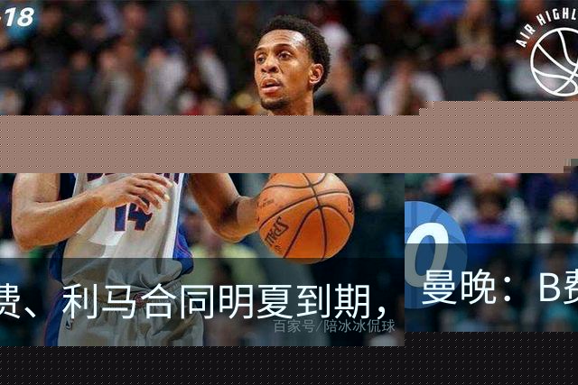 曼晚：B费、利马合同明夏到期，曼联有两人的续约选项